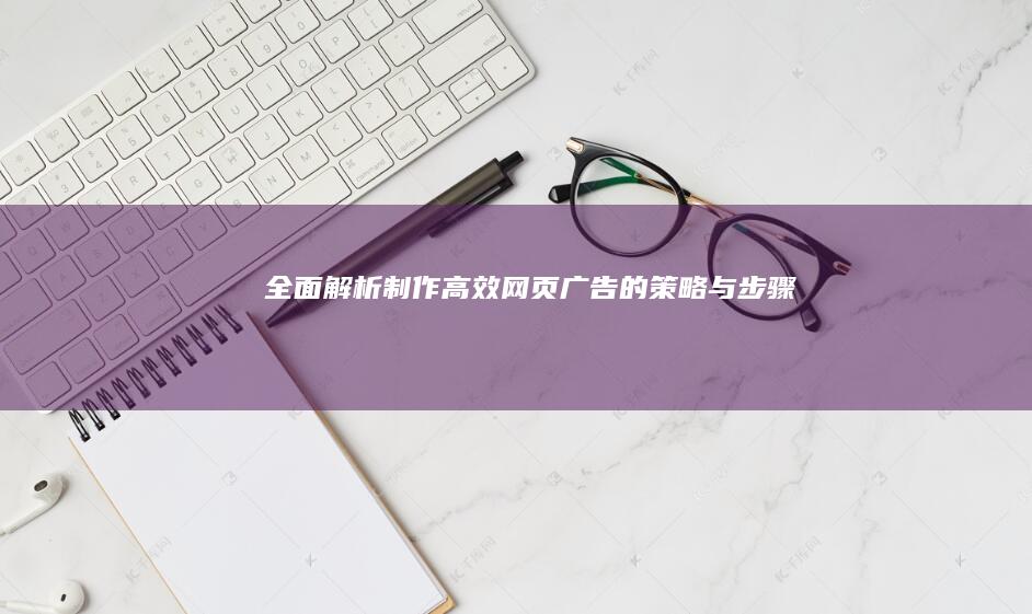 全面解析：制作高效网页广告的策略与步骤