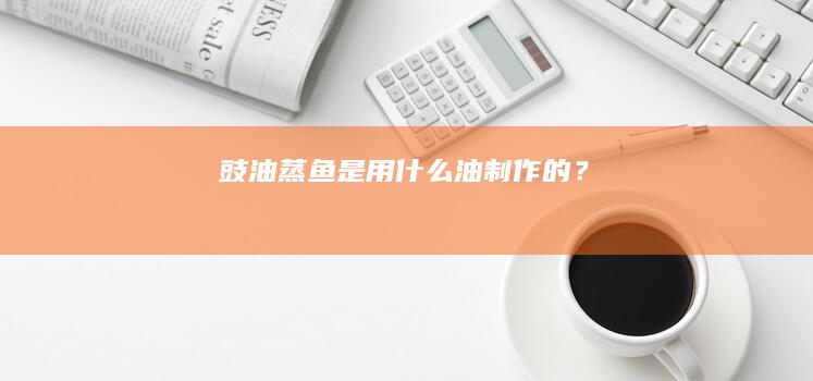 “豉油蒸鱼是用什么油制作的？”